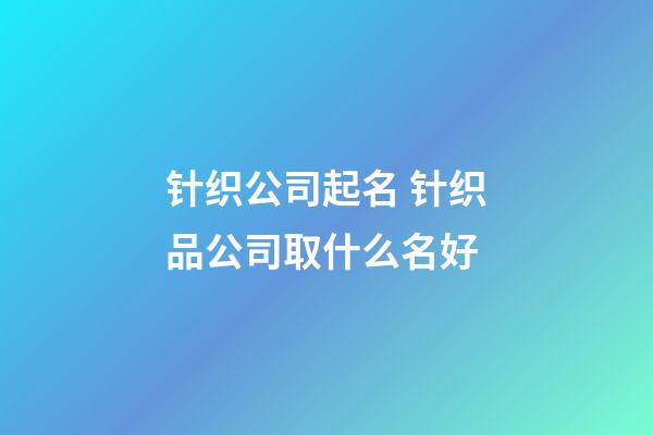 针织公司起名 针织品公司取什么名好-第1张-公司起名-玄机派
